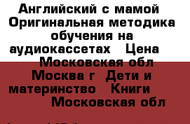 Английский с мамой. Оригинальная методика обучения на аудиокассетах › Цена ­ 99 - Московская обл., Москва г. Дети и материнство » Книги, CD, DVD   . Московская обл.